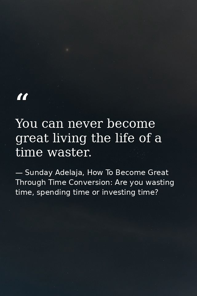 You can never become great living the life of a time waster. — Sunday Adelaja, How To Become Great Through Time Conversion: Are you wasting time, spending time or investing time?