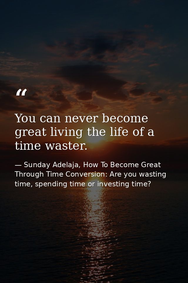 You can never become great living the life of a time waster. — Sunday Adelaja, How To Become Great Through Time Conversion: Are you wasting time, spending time or investing time?