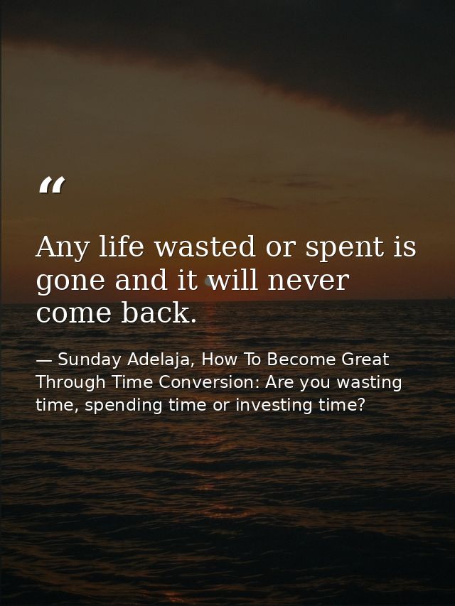 Any life wasted or spent is gone and it will never come back. — Sunday Adelaja, How To Become Great Through Time Conversion: Are you wasting time, spending time or investing time?