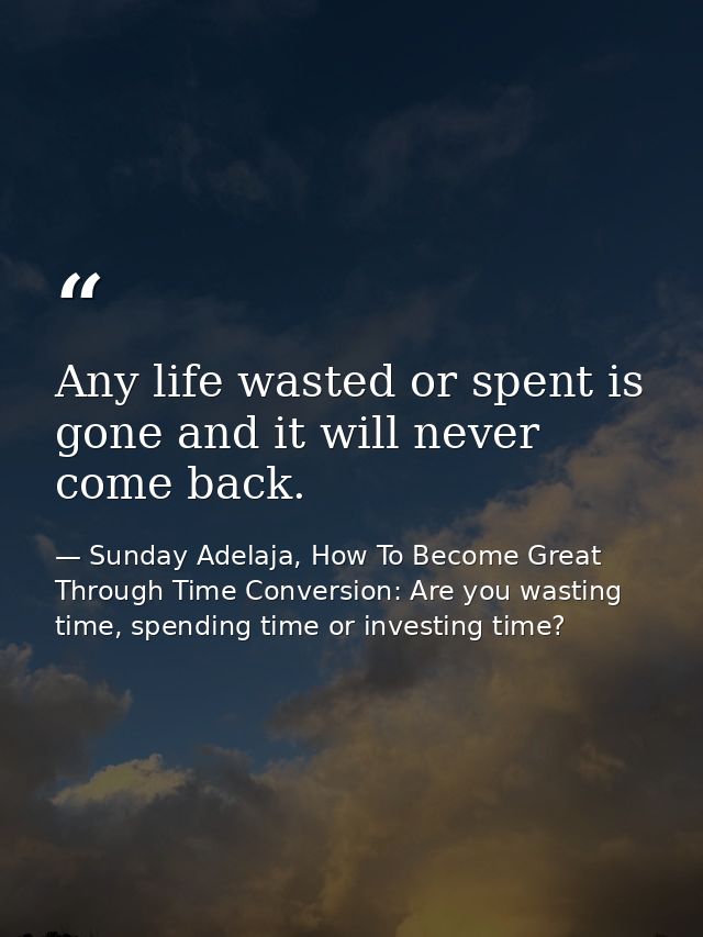 Any life wasted or spent is gone and it will never come back. — Sunday Adelaja, How To Become Great Through Time Conversion: Are you wasting time, spending time or investing time?