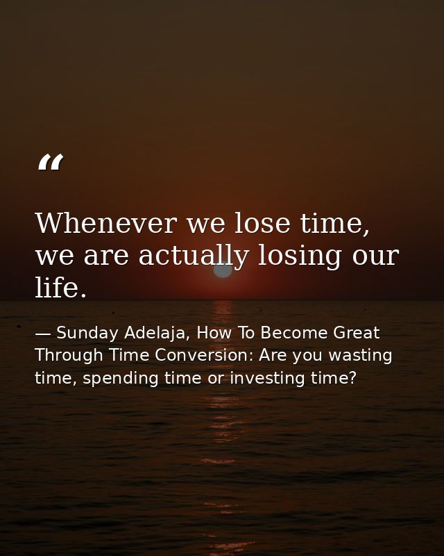 Whenever we lose time, we are actually losing our life. — Sunday Adelaja, How To Become Great Through Time Conversion: Are you wasting time, spending time or investing time?