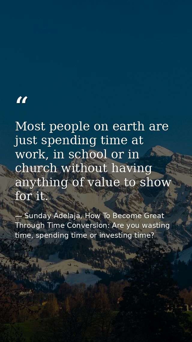 Most people on earth are just spending time at work, in school or in church without having anything of value to show for — Sunday Adelaja, How To Become Great Through Time Conversion: Are you wasting time, spending time or investing time?