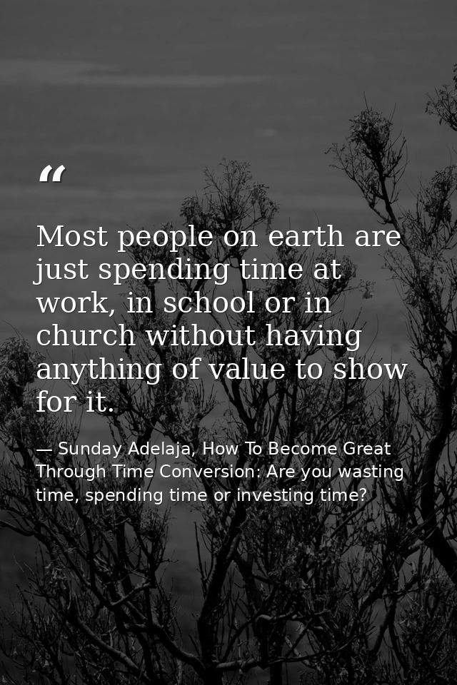 Most people on earth are just spending time at work, in school or in church without having anything of value to show for — Sunday Adelaja, How To Become Great Through Time Conversion: Are you wasting time, spending time or investing time?