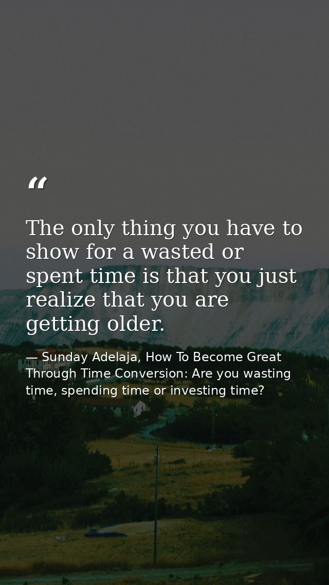 The only thing you have to show for a wasted or spent time is that you just realize that you are getting older. — Sunday Adelaja, How To Become Great Through Time Conversion: Are you wasting time, spending time or investing time?