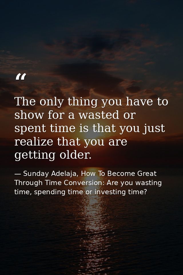 The only thing you have to show for a wasted or spent time is that you just realize that you are getting older. — Sunday Adelaja, How To Become Great Through Time Conversion: Are you wasting time, spending time or investing time?