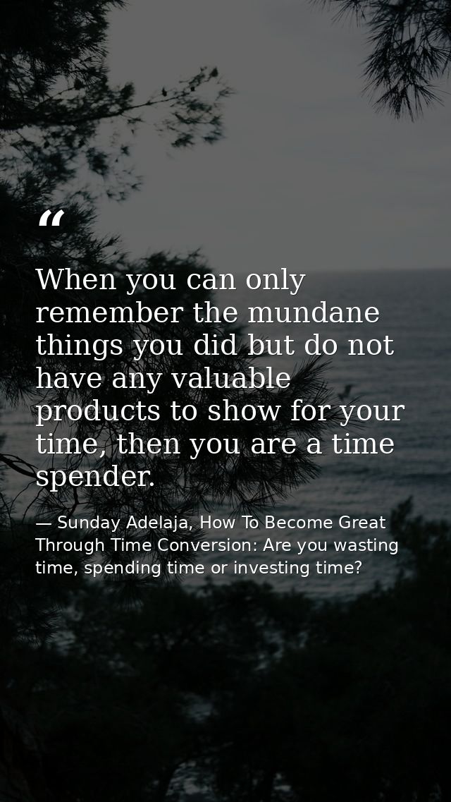 When you can only remember the mundane things you did but do not have any valuable products to show for your time, then  — Sunday Adelaja, How To Become Great Through Time Conversion: Are you wasting time, spending time or investing time?