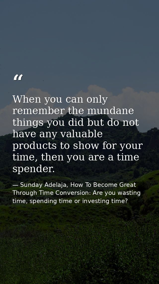 When you can only remember the mundane things you did but do not have any valuable products to show for your time, then  — Sunday Adelaja, How To Become Great Through Time Conversion: Are you wasting time, spending time or investing time?