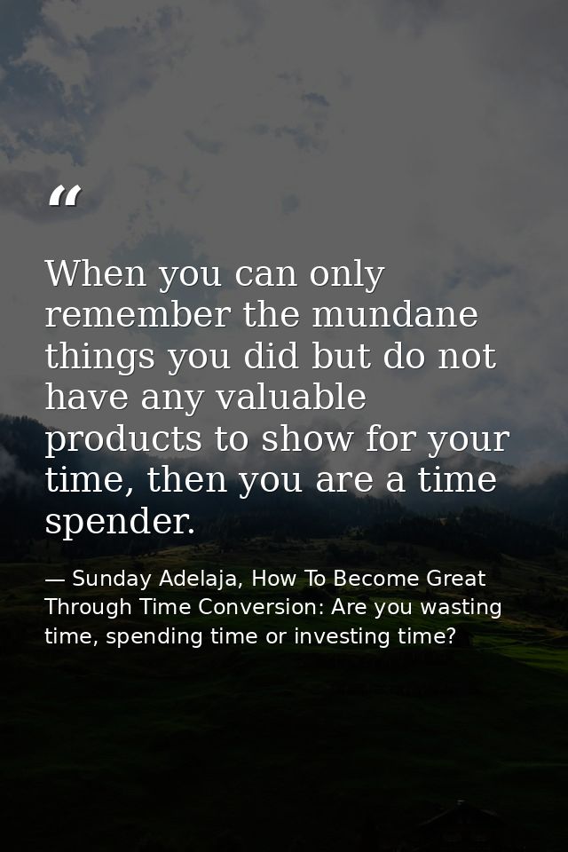 When you can only remember the mundane things you did but do not have any valuable products to show for your time, then  — Sunday Adelaja, How To Become Great Through Time Conversion: Are you wasting time, spending time or investing time?