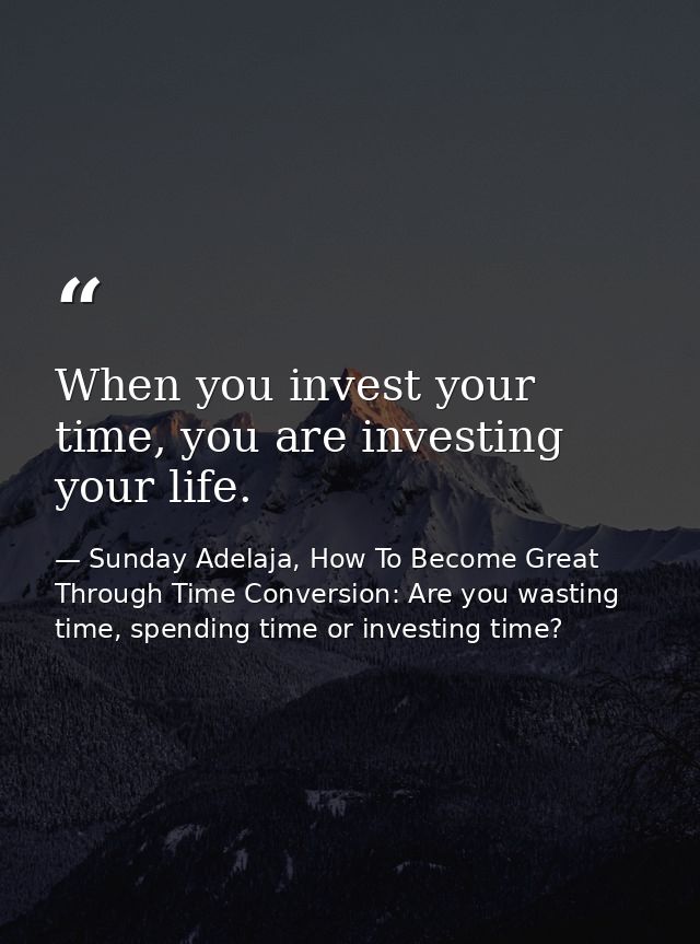 When you invest your time, you are investing your life. — Sunday Adelaja, How To Become Great Through Time Conversion: Are you wasting time, spending time or investing time?