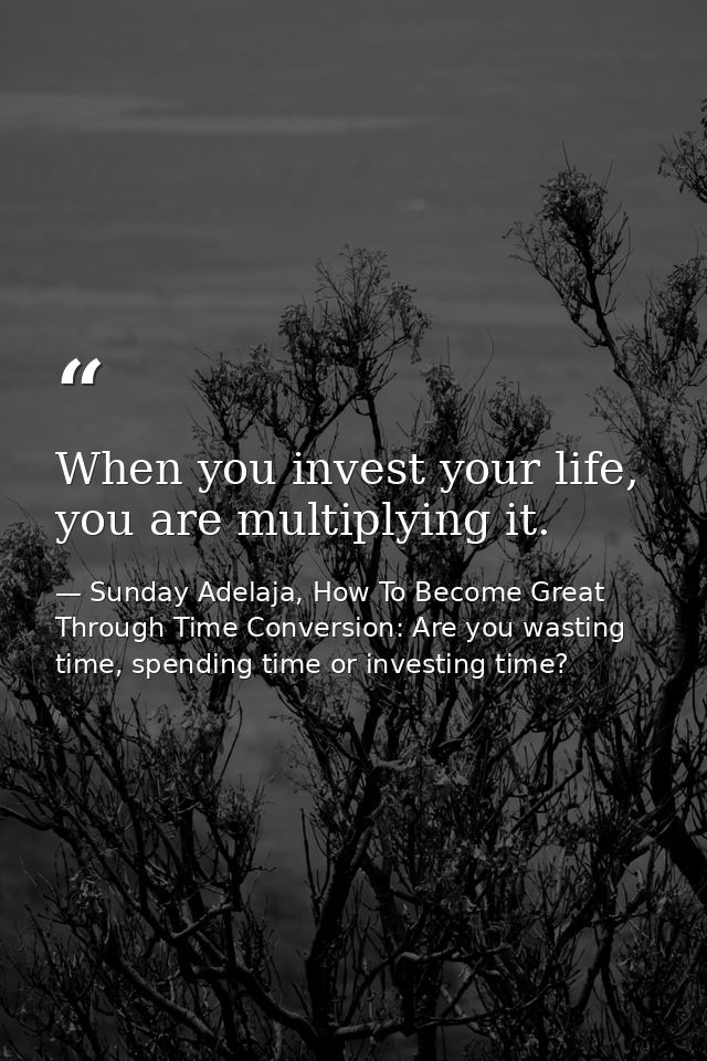 When you invest your life, you are multiplying it. — Sunday Adelaja, How To Become Great Through Time Conversion: Are you wasting time, spending time or investing time?