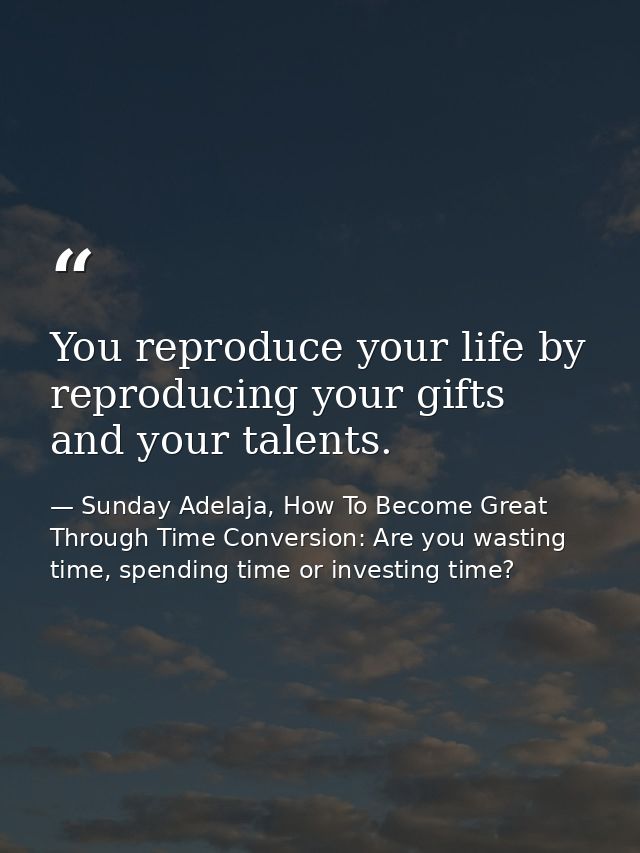 You reproduce your life by reproducing your gifts and your talents. — Sunday Adelaja, How To Become Great Through Time Conversion: Are you wasting time, spending time or investing time?
