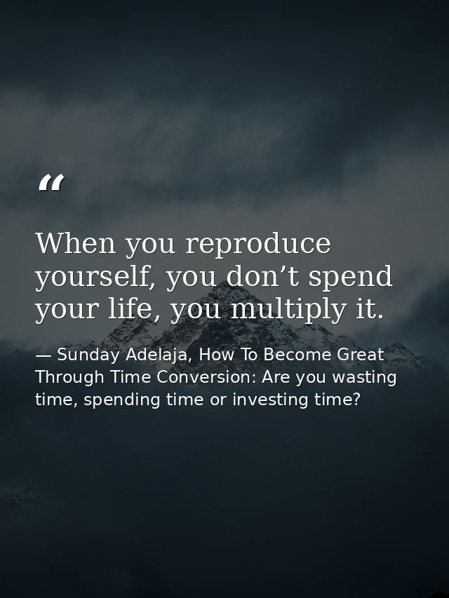 When you reproduce yourself, you don’t spend your life, you multiply it. — Sunday Adelaja, How To Become Great Through Time Conversion: Are you wasting time, spending time or investing time?
