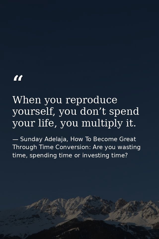When you reproduce yourself, you don’t spend your life, you multiply it. — Sunday Adelaja, How To Become Great Through Time Conversion: Are you wasting time, spending time or investing time?