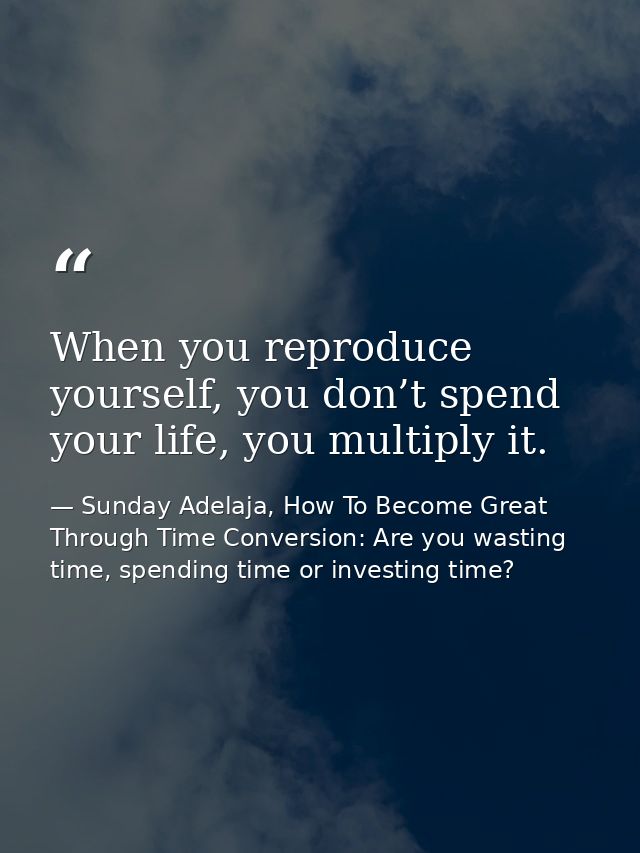 When you reproduce yourself, you don’t spend your life, you multiply it. — Sunday Adelaja, How To Become Great Through Time Conversion: Are you wasting time, spending time or investing time?