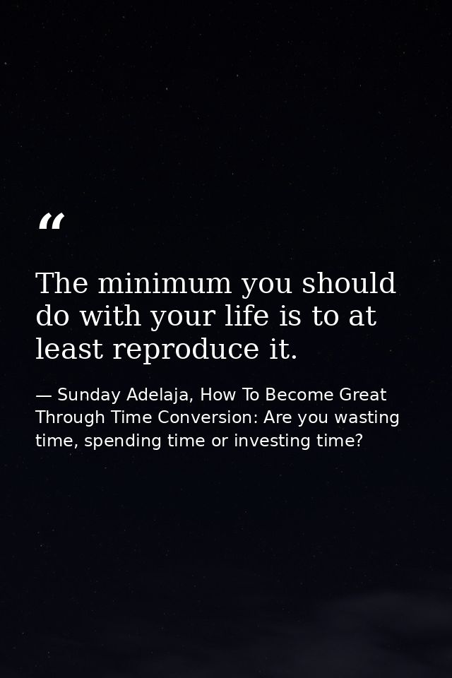 The minimum you should do with your life is to at least reproduce it. — Sunday Adelaja, How To Become Great Through Time Conversion: Are you wasting time, spending time or investing time?