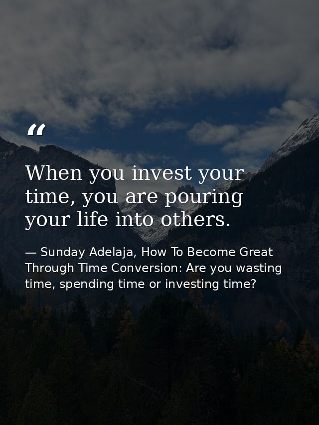 When you invest your time, you are pouring your life into others. — Sunday Adelaja, How To Become Great Through Time Conversion: Are you wasting time, spending time or investing time?