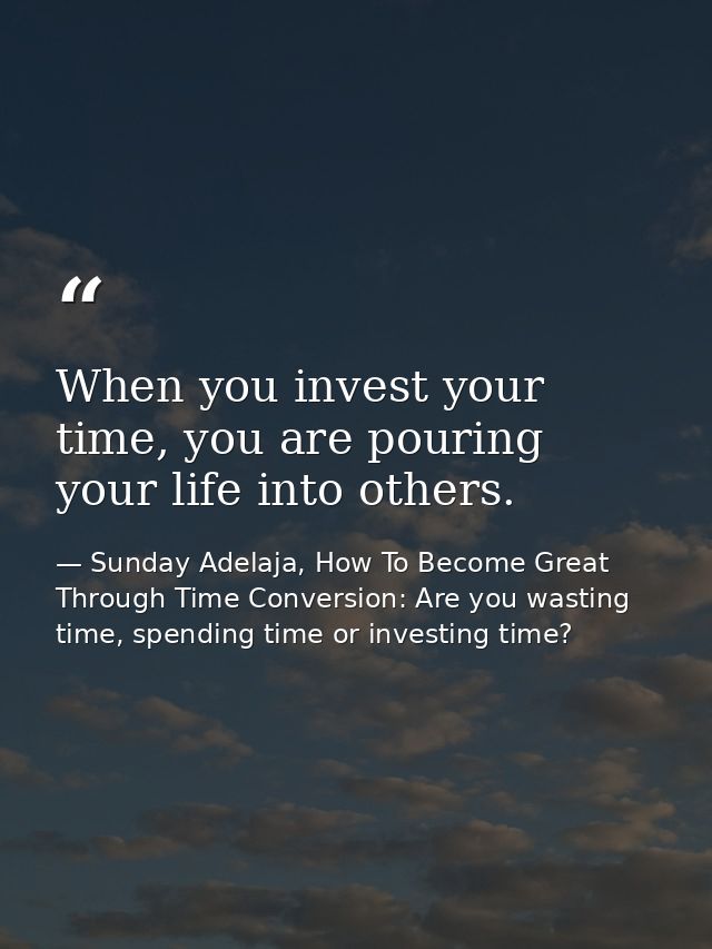When you invest your time, you are pouring your life into others. — Sunday Adelaja, How To Become Great Through Time Conversion: Are you wasting time, spending time or investing time?