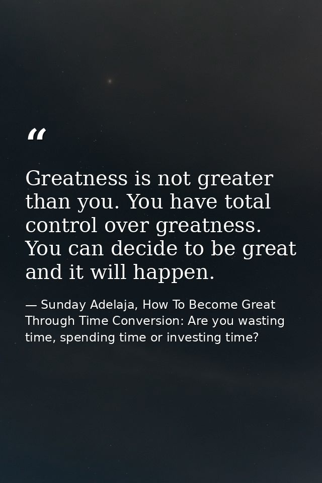 Greatness is not greater than you. You have total control over greatness. You can decide to be great and it will happen. — Sunday Adelaja, How To Become Great Through Time Conversion: Are you wasting time, spending time or investing time?