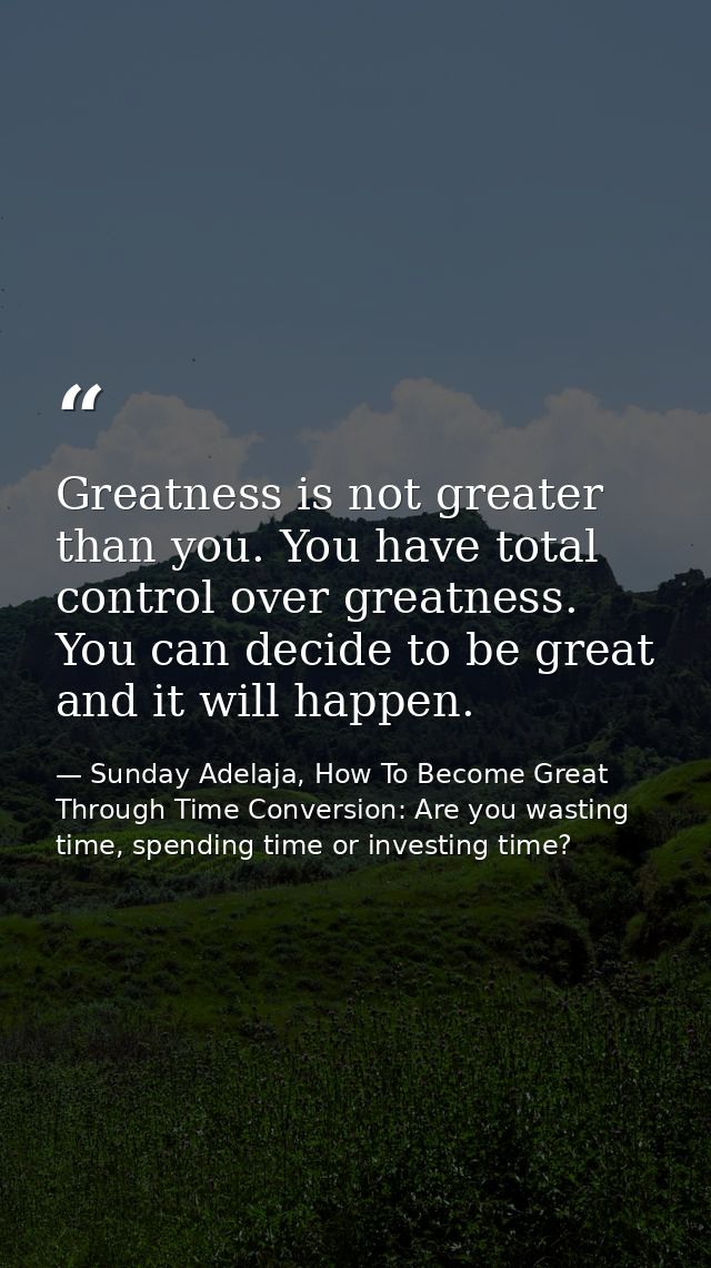 Greatness is not greater than you. You have total control over greatness. You can decide to be great and it will happen. — Sunday Adelaja, How To Become Great Through Time Conversion: Are you wasting time, spending time or investing time?