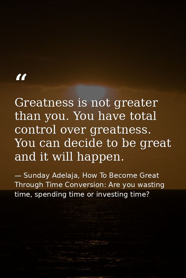 Greatness is not greater than you. You have total control over greatness. You can decide to be great and it will happen. — Sunday Adelaja, How To Become Great Through Time Conversion: Are you wasting time, spending time or investing time?