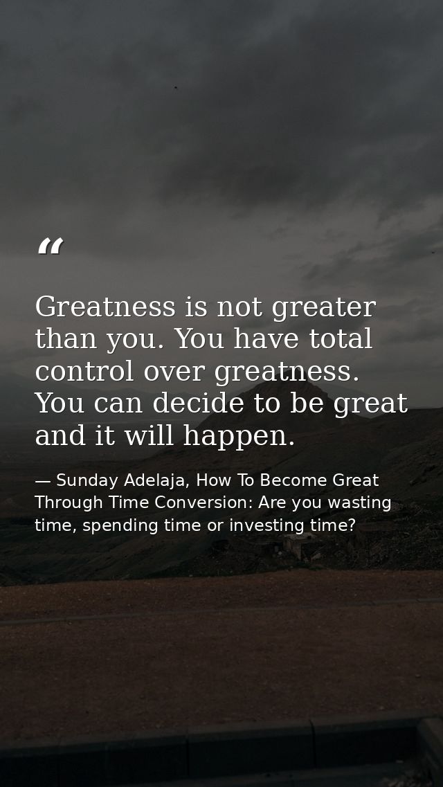 Greatness is not greater than you. You have total control over greatness. You can decide to be great and it will happen. — Sunday Adelaja, How To Become Great Through Time Conversion: Are you wasting time, spending time or investing time?