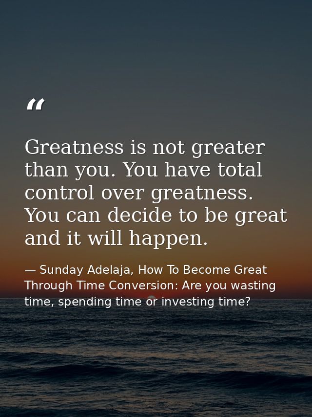 Greatness is not greater than you. You have total control over greatness. You can decide to be great and it will happen. — Sunday Adelaja, How To Become Great Through Time Conversion: Are you wasting time, spending time or investing time?