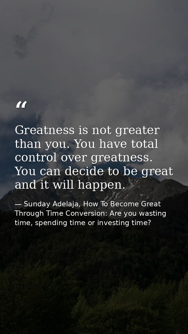 Greatness is not greater than you. You have total control over greatness. You can decide to be great and it will happen. — Sunday Adelaja, How To Become Great Through Time Conversion: Are you wasting time, spending time or investing time?