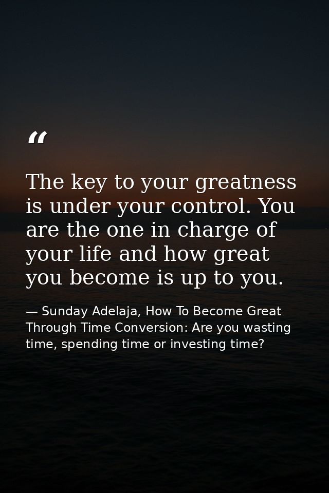 The key to your greatness is under your control. You are the one in charge of your life and how great you become is up t — Sunday Adelaja, How To Become Great Through Time Conversion: Are you wasting time, spending time or investing time?