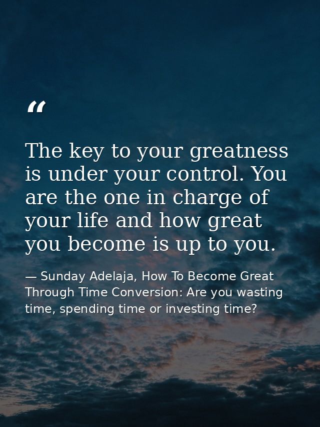 The key to your greatness is under your control. You are the one in charge of your life and how great you become is up t — Sunday Adelaja, How To Become Great Through Time Conversion: Are you wasting time, spending time or investing time?