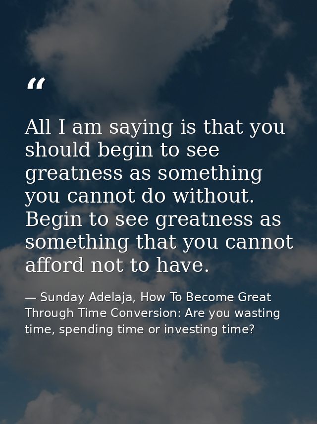 All I am saying is that you should begin to see greatness as something you cannot do without. Begin to see greatness as  — Sunday Adelaja, How To Become Great Through Time Conversion: Are you wasting time, spending time or investing time?