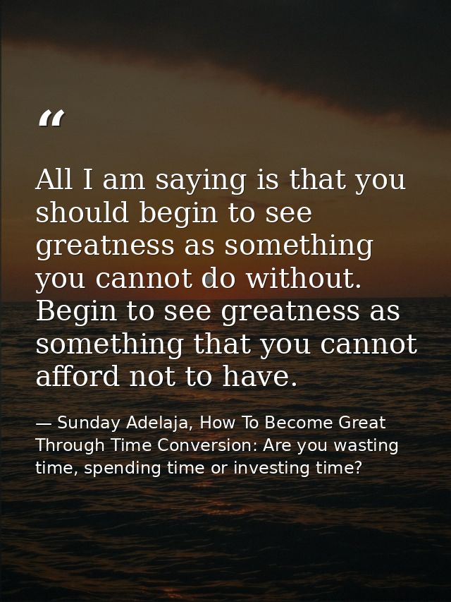 All I am saying is that you should begin to see greatness as something you cannot do without. Begin to see greatness as  — Sunday Adelaja, How To Become Great Through Time Conversion: Are you wasting time, spending time or investing time?