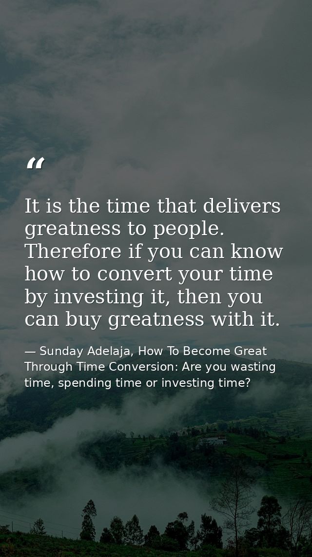 It is the time that delivers greatness to people. Therefore if you can know how to convert your time by investing it, th — Sunday Adelaja, How To Become Great Through Time Conversion: Are you wasting time, spending time or investing time?
