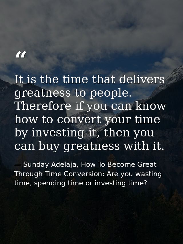 It is the time that delivers greatness to people. Therefore if you can know how to convert your time by investing it, th — Sunday Adelaja, How To Become Great Through Time Conversion: Are you wasting time, spending time or investing time?