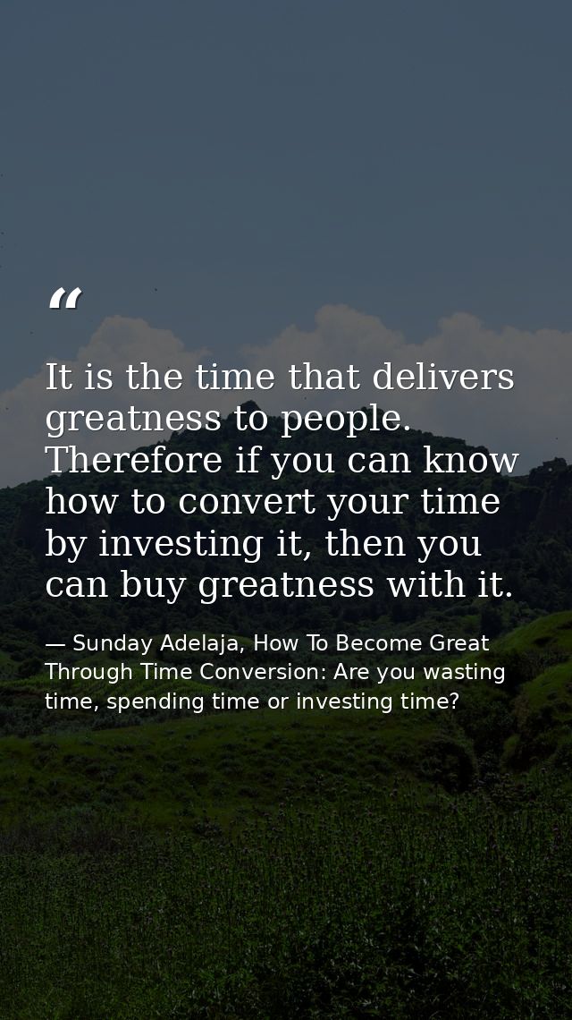 It is the time that delivers greatness to people. Therefore if you can know how to convert your time by investing it, th — Sunday Adelaja, How To Become Great Through Time Conversion: Are you wasting time, spending time or investing time?