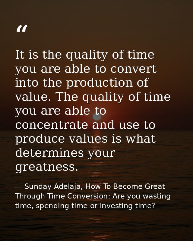 It is the quality of time you are able to convert into the production of value. The quality of time you are able to conc — Sunday Adelaja, How To Become Great Through Time Conversion: Are you wasting time, spending time or investing time?