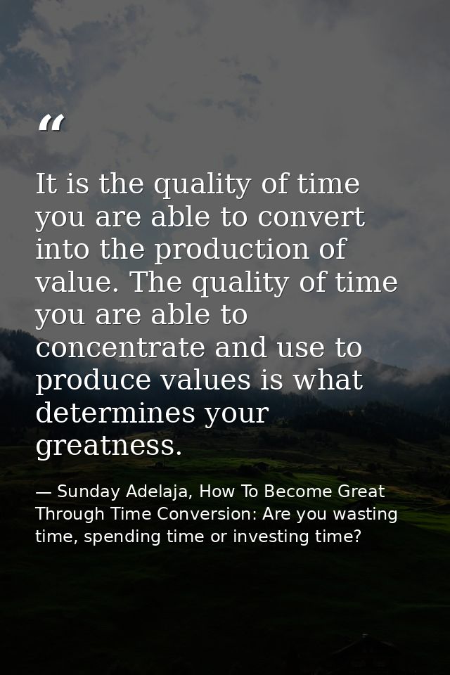 It is the quality of time you are able to convert into the production of value. The quality of time you are able to conc — Sunday Adelaja, How To Become Great Through Time Conversion: Are you wasting time, spending time or investing time?