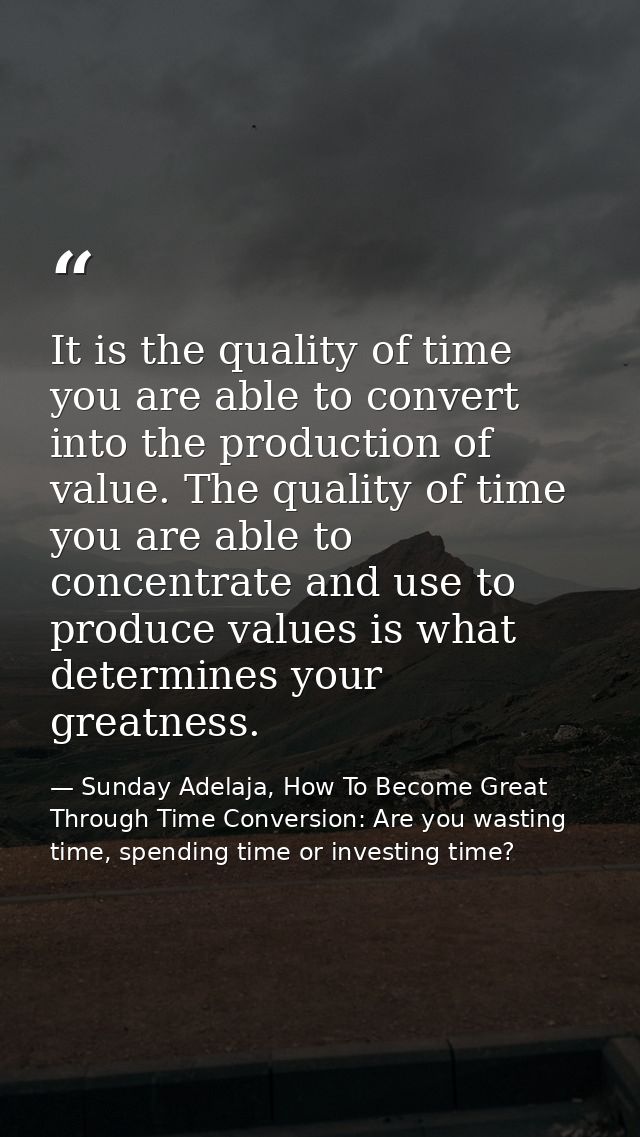 It is the quality of time you are able to convert into the production of value. The quality of time you are able to conc — Sunday Adelaja, How To Become Great Through Time Conversion: Are you wasting time, spending time or investing time?