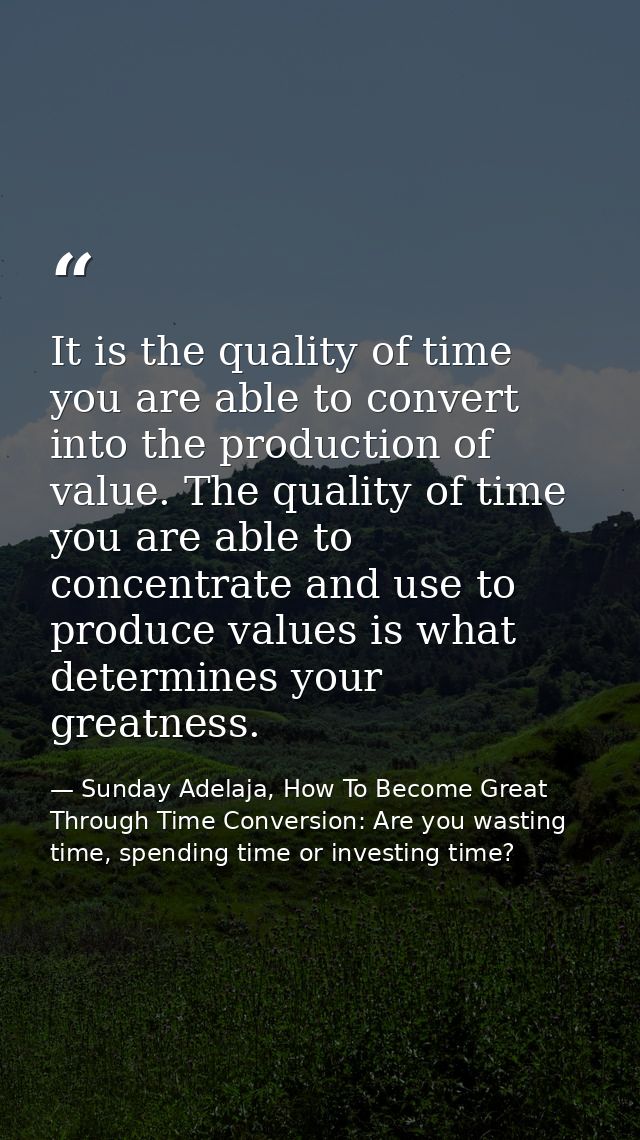 It is the quality of time you are able to convert into the production of value. The quality of time you are able to conc — Sunday Adelaja, How To Become Great Through Time Conversion: Are you wasting time, spending time or investing time?