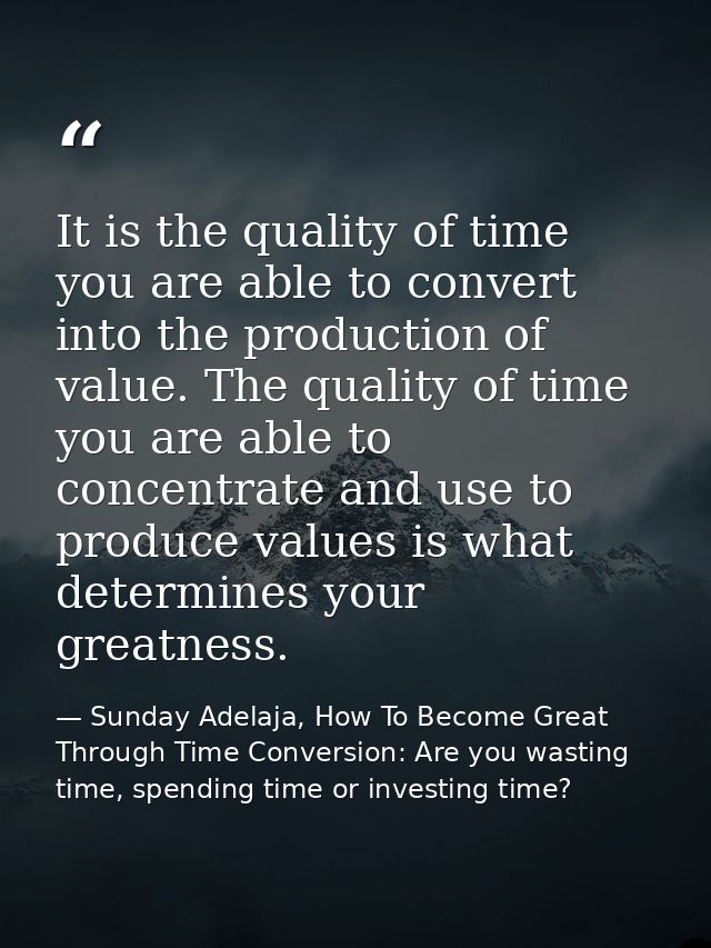 It is the quality of time you are able to convert into the production of value. The quality of time you are able to conc — Sunday Adelaja, How To Become Great Through Time Conversion: Are you wasting time, spending time or investing time?