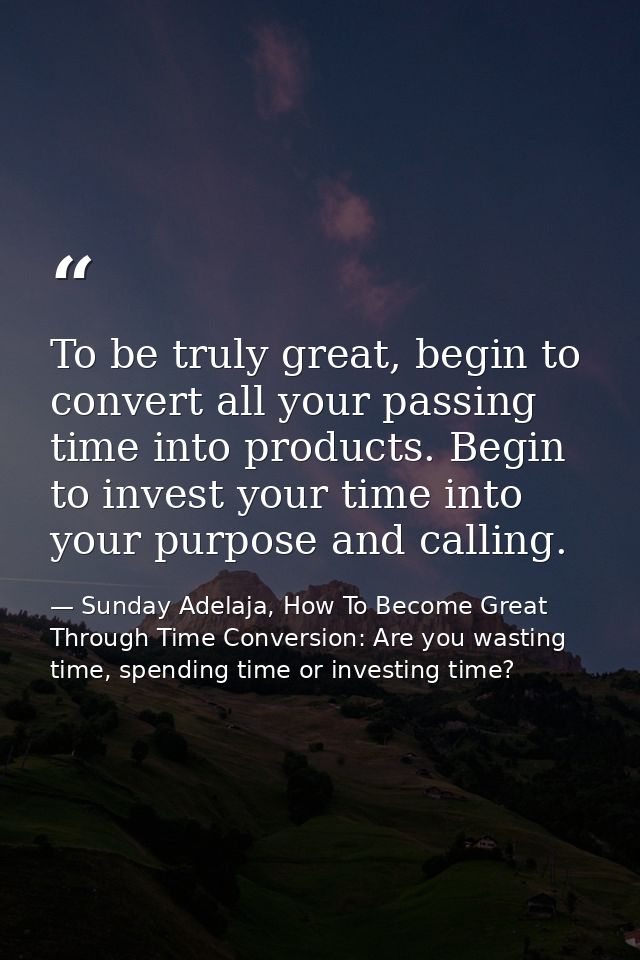 To be truly great, begin to convert all your passing time into products. Begin to invest your time into your purpose and — Sunday Adelaja, How To Become Great Through Time Conversion: Are you wasting time, spending time or investing time?