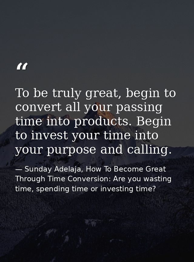 To be truly great, begin to convert all your passing time into products. Begin to invest your time into your purpose and — Sunday Adelaja, How To Become Great Through Time Conversion: Are you wasting time, spending time or investing time?