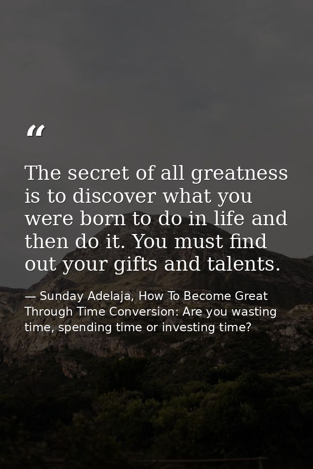 The secret of all greatness is to discover what you were born to do in life and then do it. You must find out your gifts — Sunday Adelaja, How To Become Great Through Time Conversion: Are you wasting time, spending time or investing time?