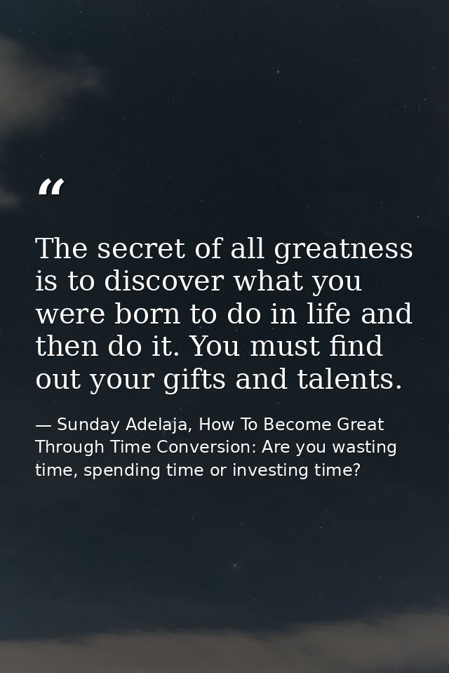 The secret of all greatness is to discover what you were born to do in life and then do it. You must find out your gifts — Sunday Adelaja, How To Become Great Through Time Conversion: Are you wasting time, spending time or investing time?