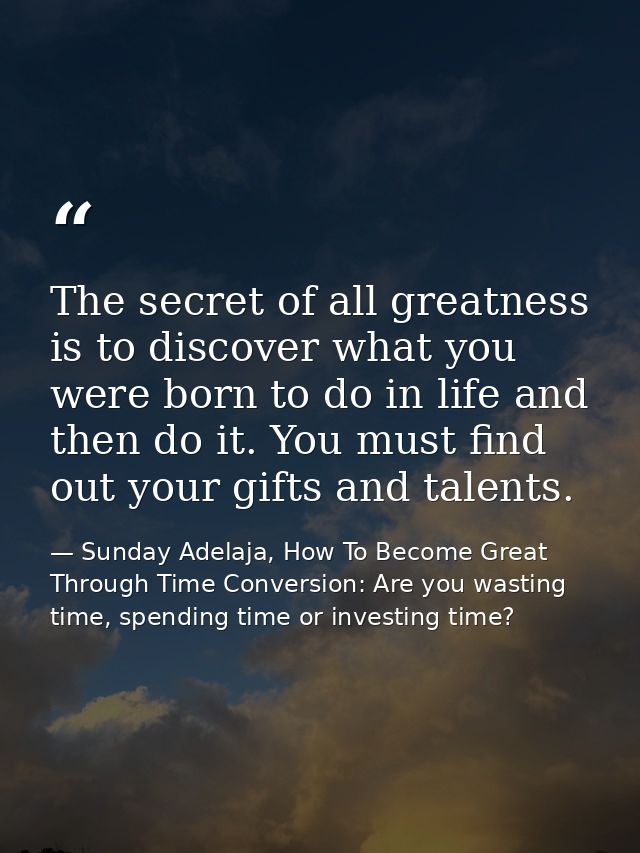 The secret of all greatness is to discover what you were born to do in life and then do it. You must find out your gifts — Sunday Adelaja, How To Become Great Through Time Conversion: Are you wasting time, spending time or investing time?
