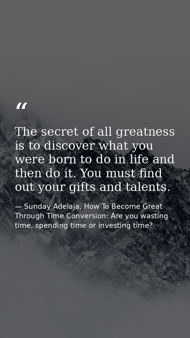 The secret of all greatness is to discover what you were born to do in life and then do it. You must find out your gifts — Sunday Adelaja, How To Become Great Through Time Conversion: Are you wasting time, spending time or investing time?