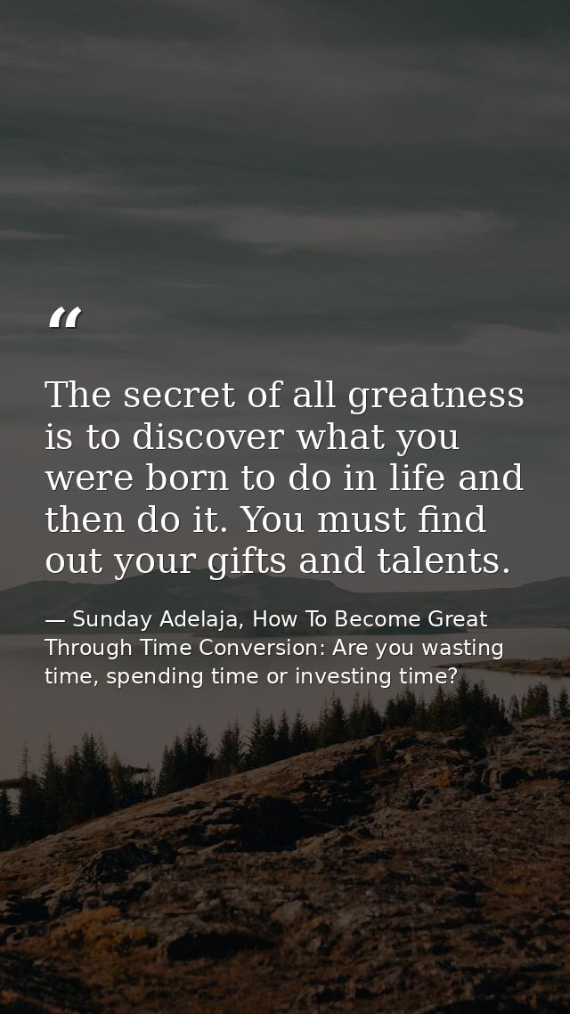 The secret of all greatness is to discover what you were born to do in life and then do it. You must find out your gifts — Sunday Adelaja, How To Become Great Through Time Conversion: Are you wasting time, spending time or investing time?