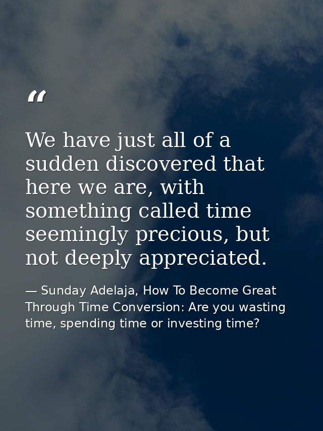 We have just all of a sudden discovered that here we are, with something called time seemingly precious, but not deeply  — Sunday Adelaja, How To Become Great Through Time Conversion: Are you wasting time, spending time or investing time?