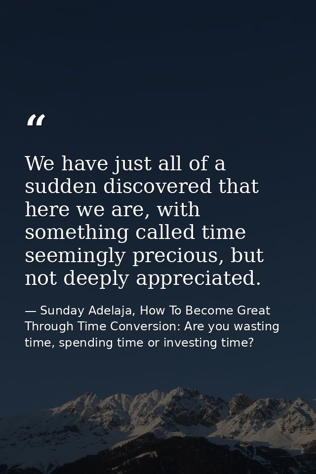 We have just all of a sudden discovered that here we are, with something called time seemingly precious, but not deeply  — Sunday Adelaja, How To Become Great Through Time Conversion: Are you wasting time, spending time or investing time?
