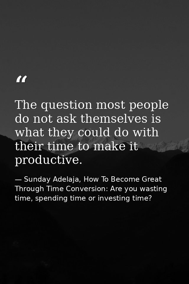 The question most people do not ask themselves is what they could do with their time to make it productive. — Sunday Adelaja, How To Become Great Through Time Conversion: Are you wasting time, spending time or investing time?