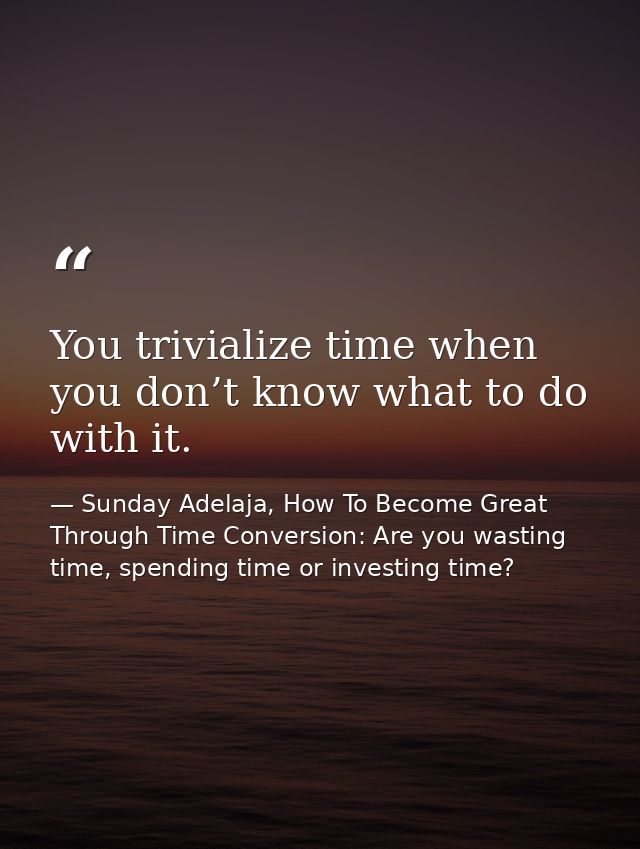 You trivialize time when you don’t know what to do with it. — Sunday Adelaja, How To Become Great Through Time Conversion: Are you wasting time, spending time or investing time?